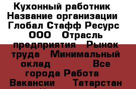Кухонный работник › Название организации ­ Глобал Стафф Ресурс, ООО › Отрасль предприятия ­ Рынок труда › Минимальный оклад ­ 35 000 - Все города Работа » Вакансии   . Татарстан респ.,Чистопольский р-н